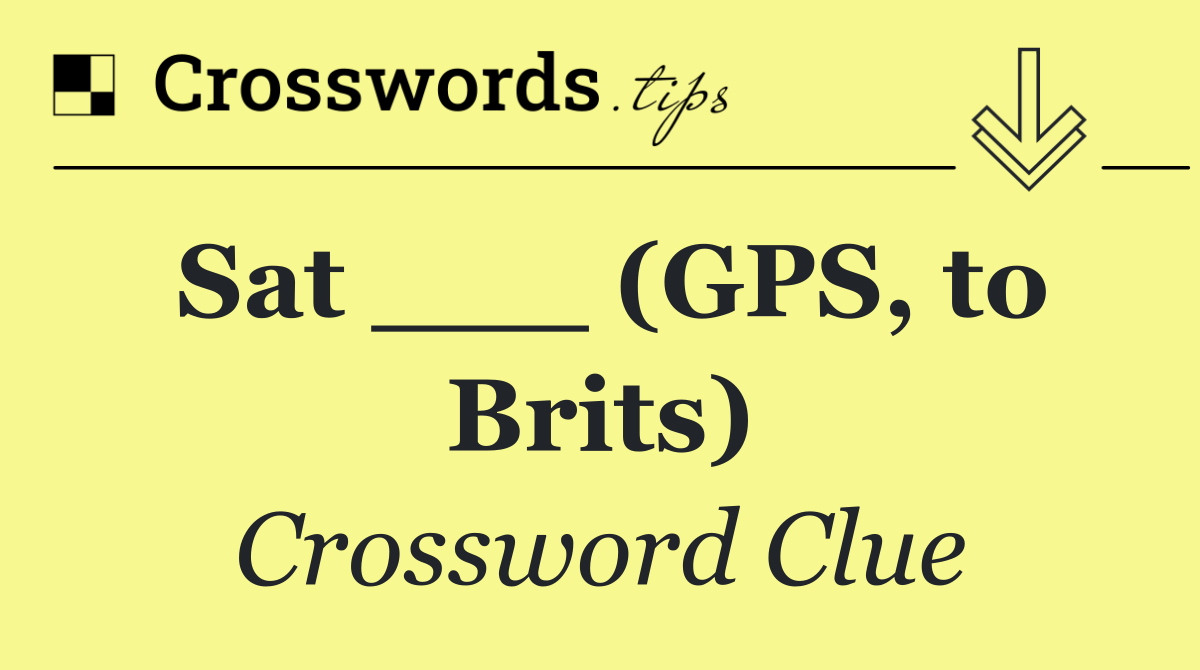 Sat ___ (GPS, to Brits)