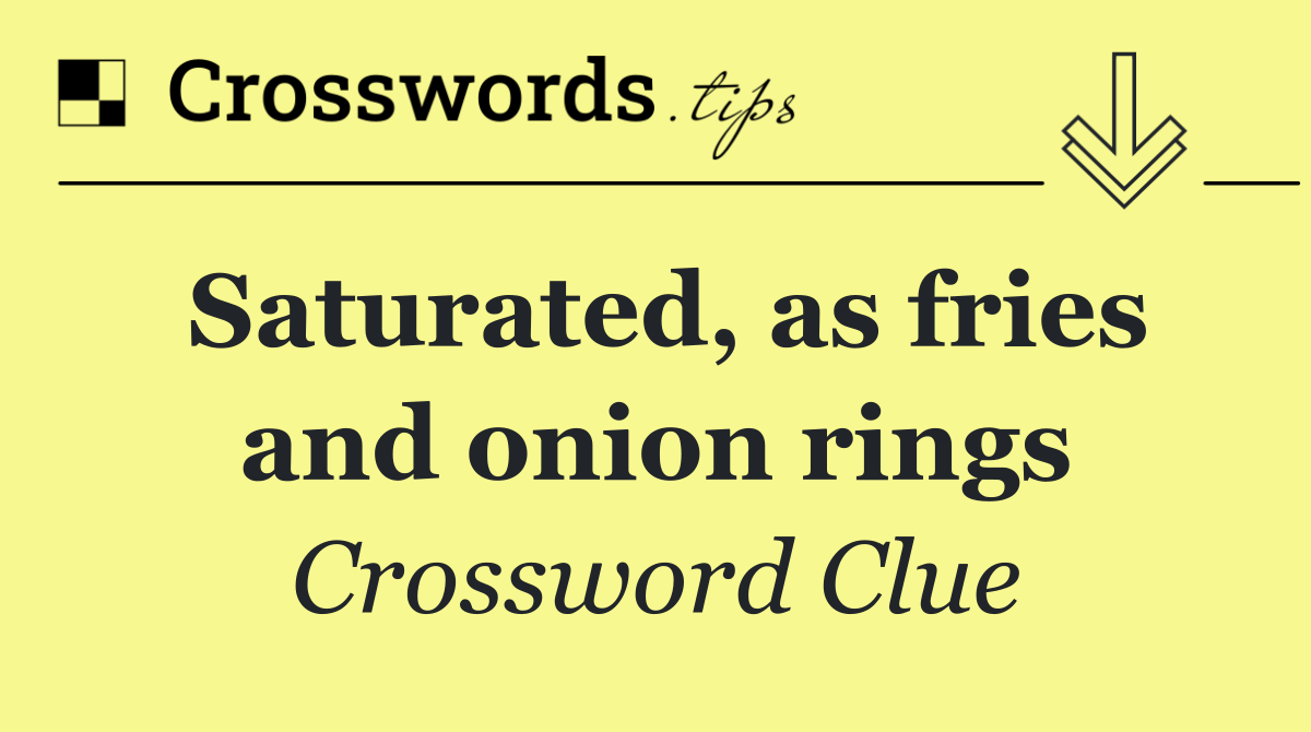 Saturated, as fries and onion rings