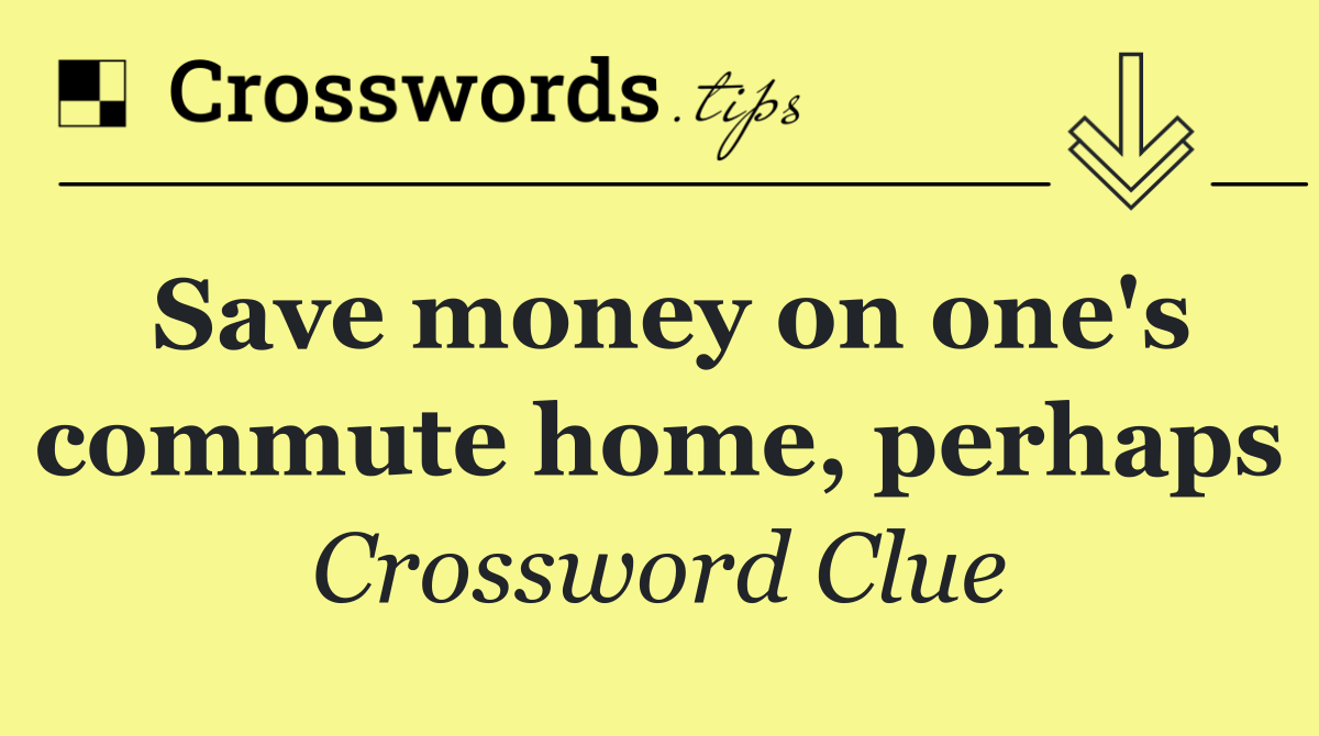 Save money on one's commute home, perhaps