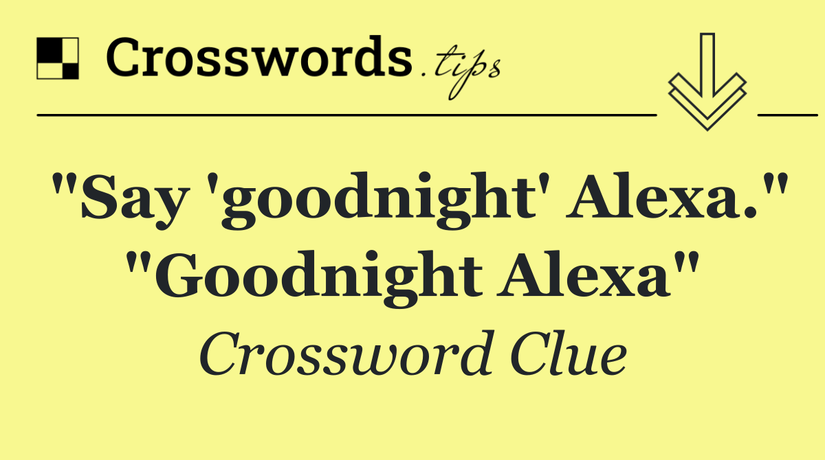"Say 'goodnight' Alexa." "Goodnight Alexa"