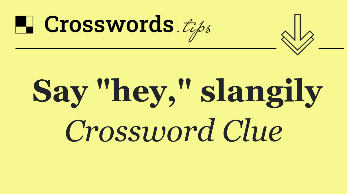 Say "hey," slangily