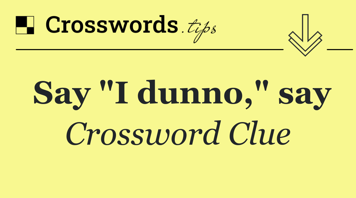 Say "I dunno," say