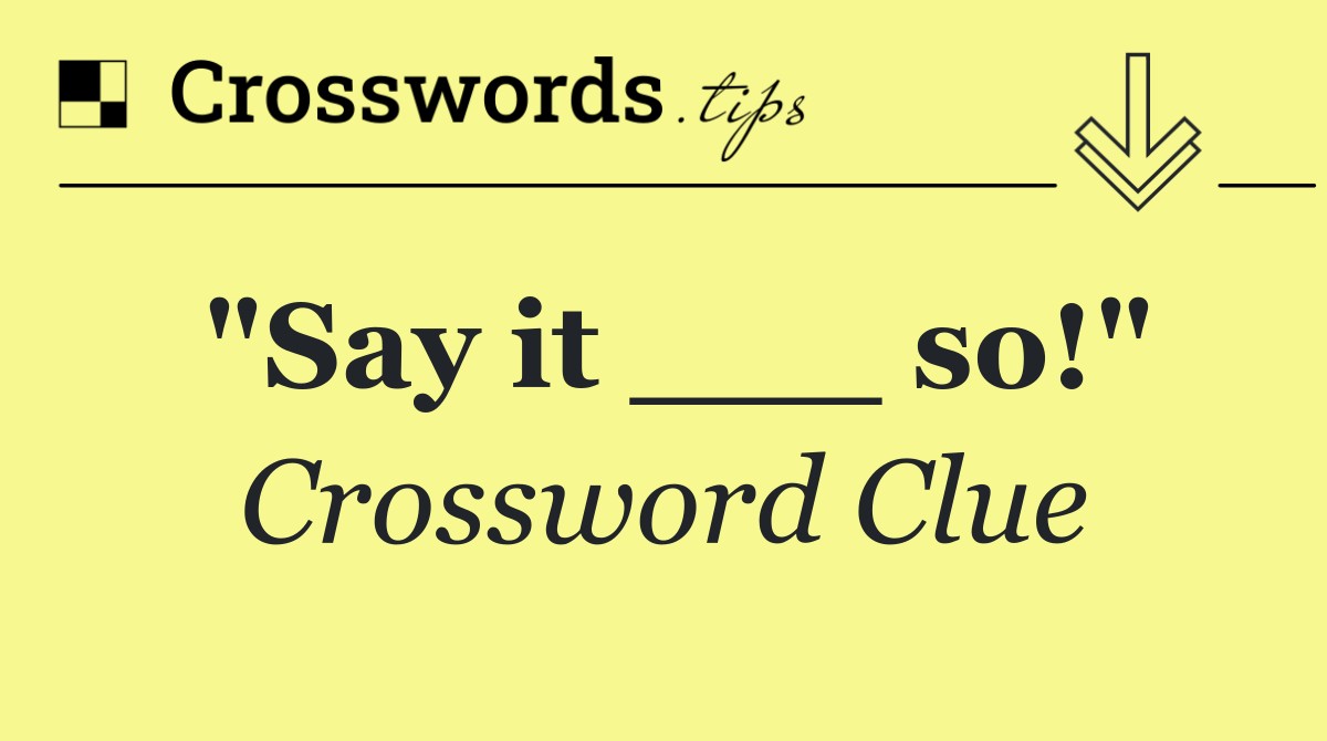 "Say it ___ so!"