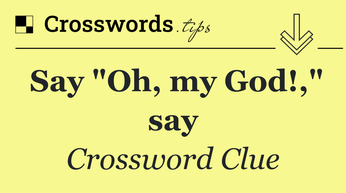 Say "Oh, my God!," say