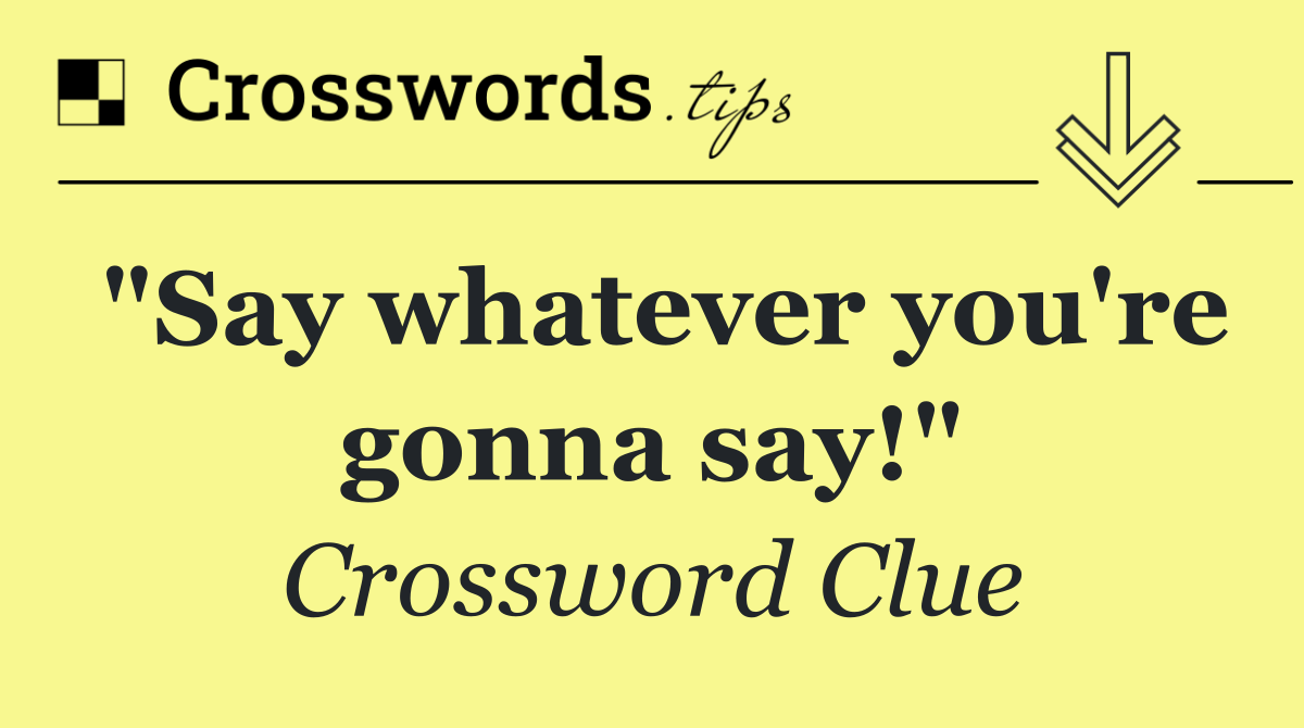 "Say whatever you're gonna say!"