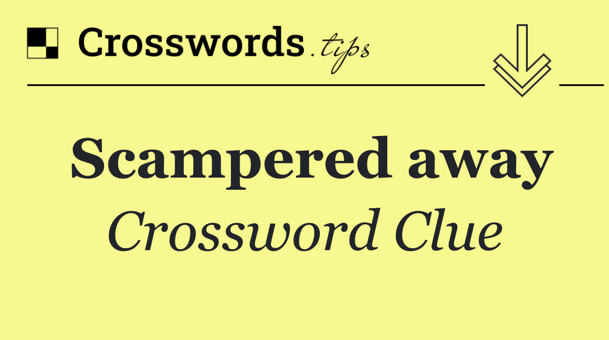 Scampered away