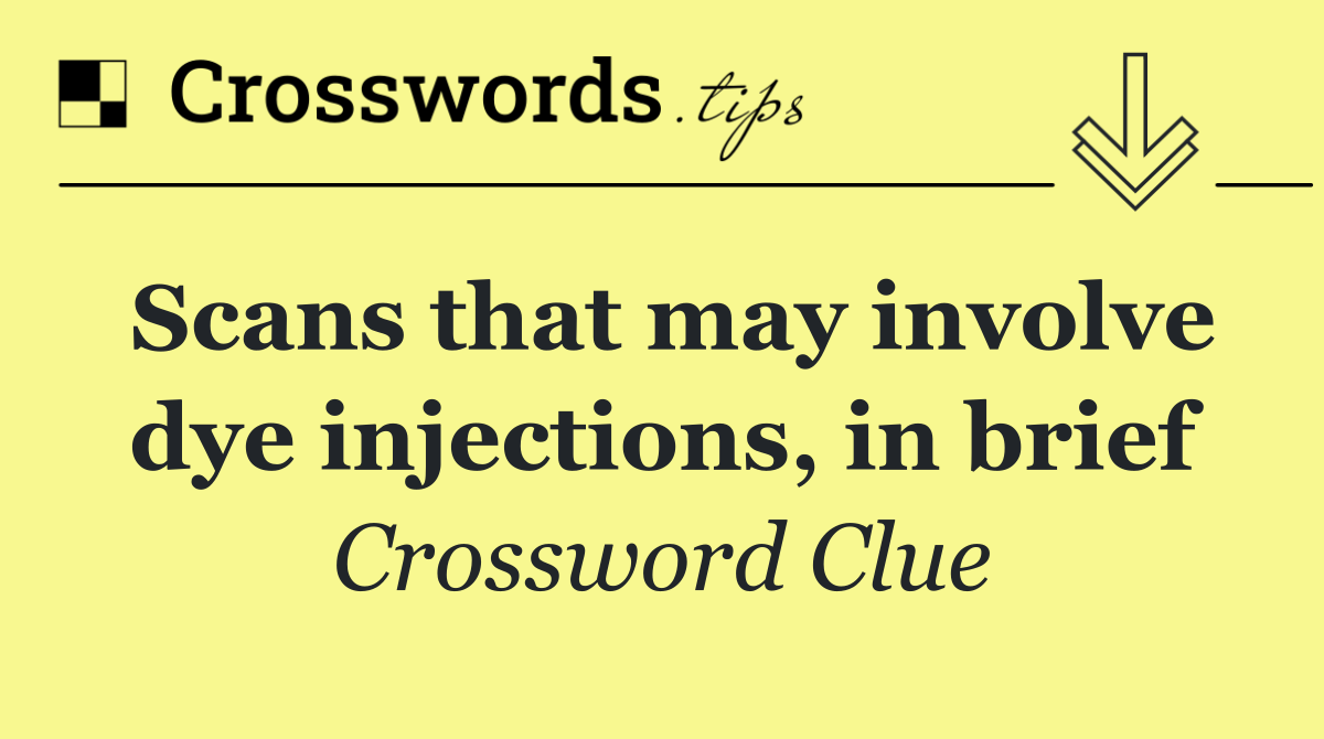 Scans that may involve dye injections, in brief