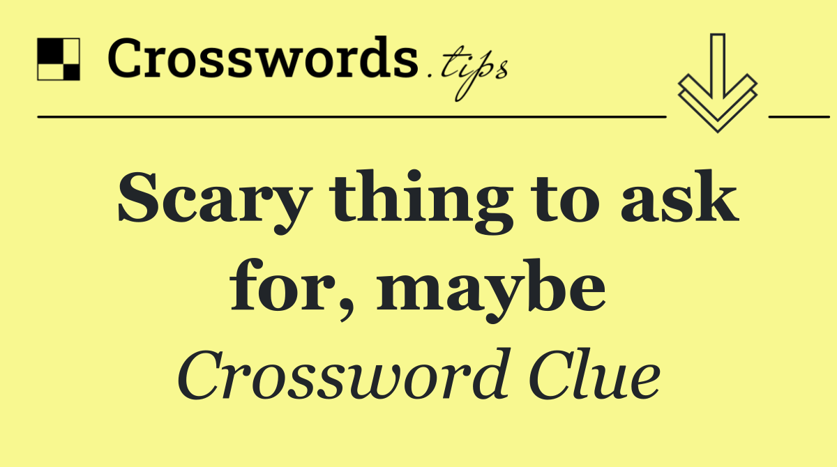 Scary thing to ask for, maybe