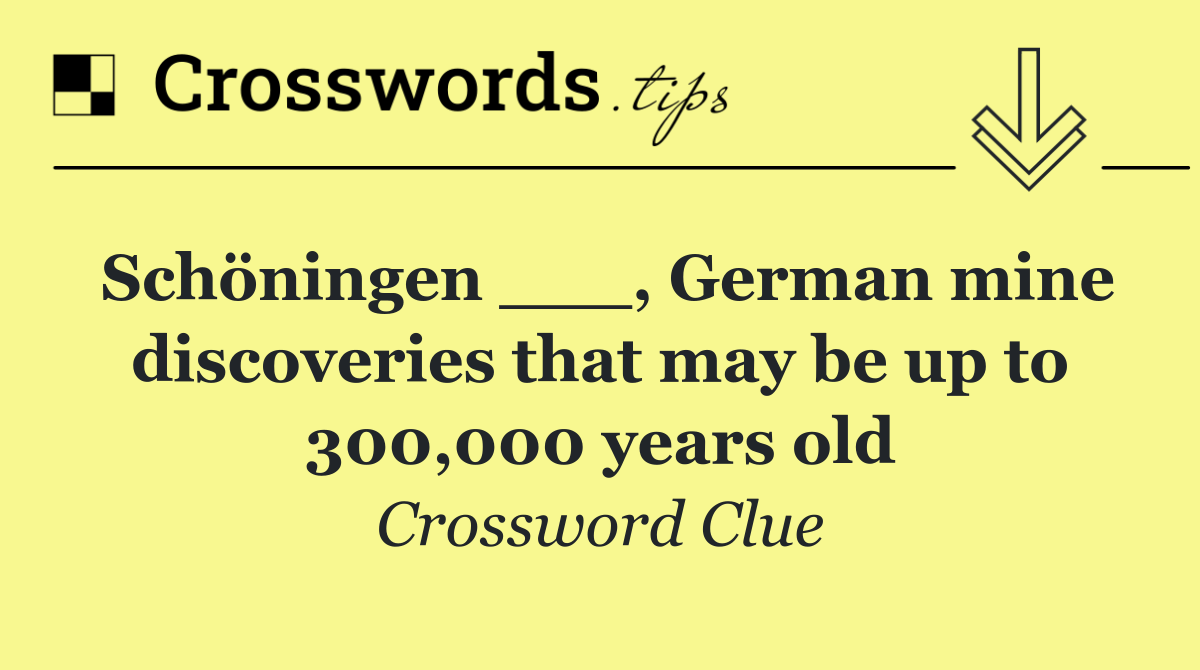 Schöningen ___, German mine discoveries that may be up to 300,000 years old