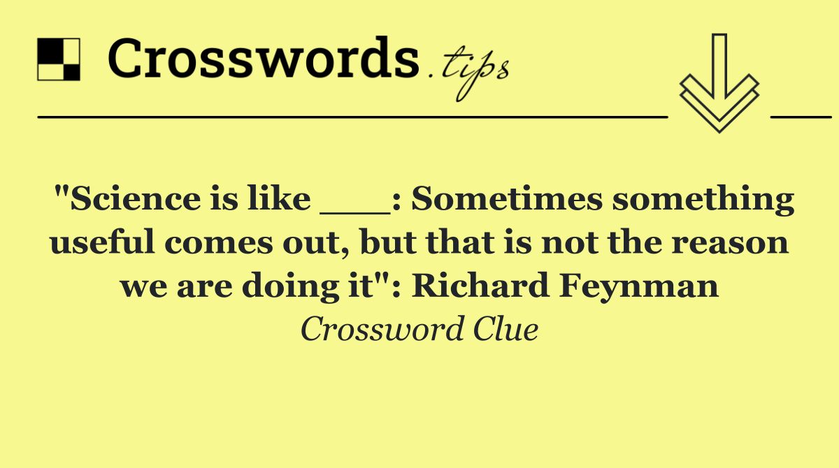"Science is like ___: Sometimes something useful comes out, but that is not the reason we are doing it": Richard Feynman