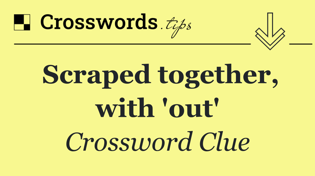 Scraped together, with 'out'