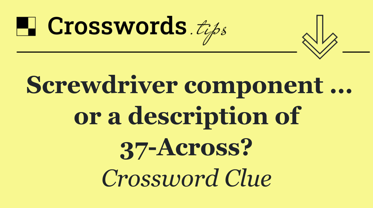 Screwdriver component ... or a description of 37 Across?