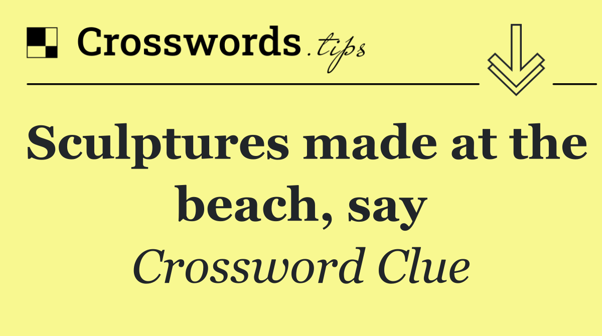 Sculptures made at the beach, say