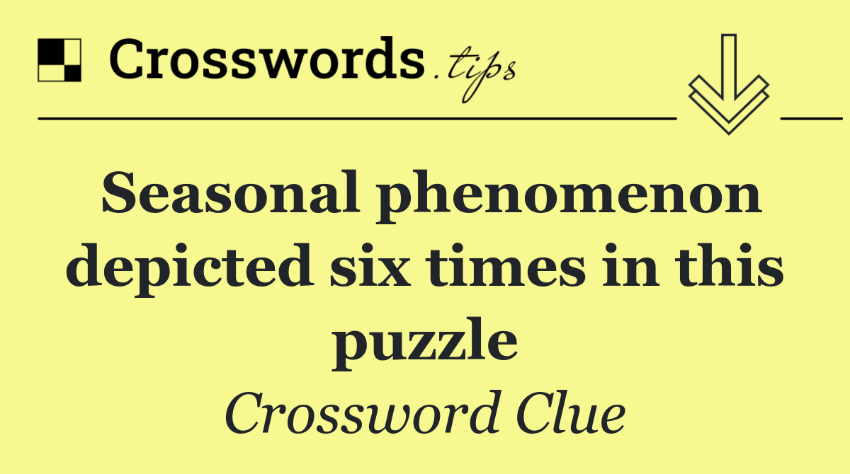 Seasonal phenomenon depicted six times in this puzzle