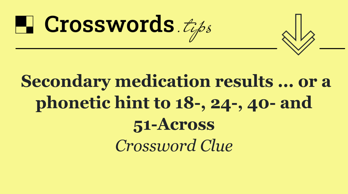 Secondary medication results ... or a phonetic hint to 18 , 24 , 40  and 51 Across