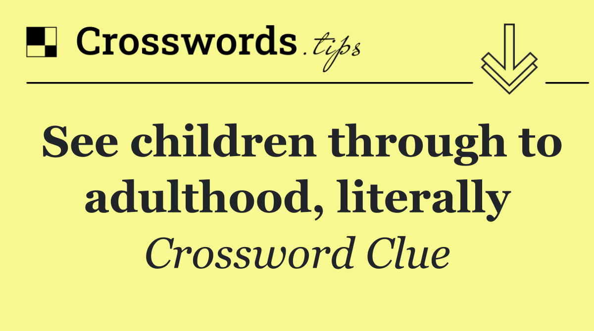 See children through to adulthood, literally