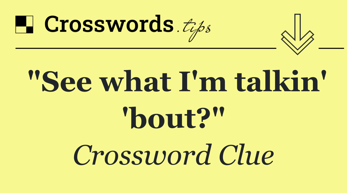 "See what I'm talkin' 'bout?"