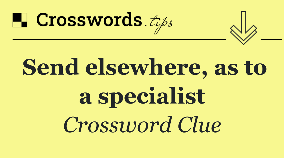 Send elsewhere, as to a specialist