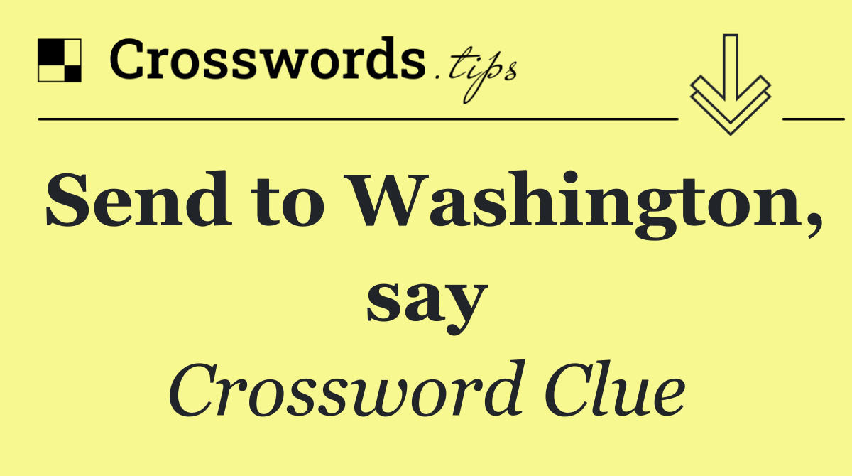 Send to Washington, say