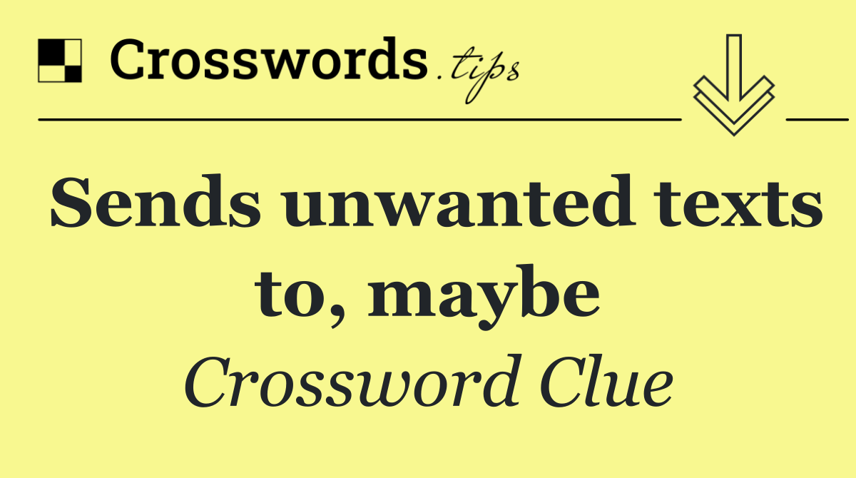 Sends unwanted texts to, maybe