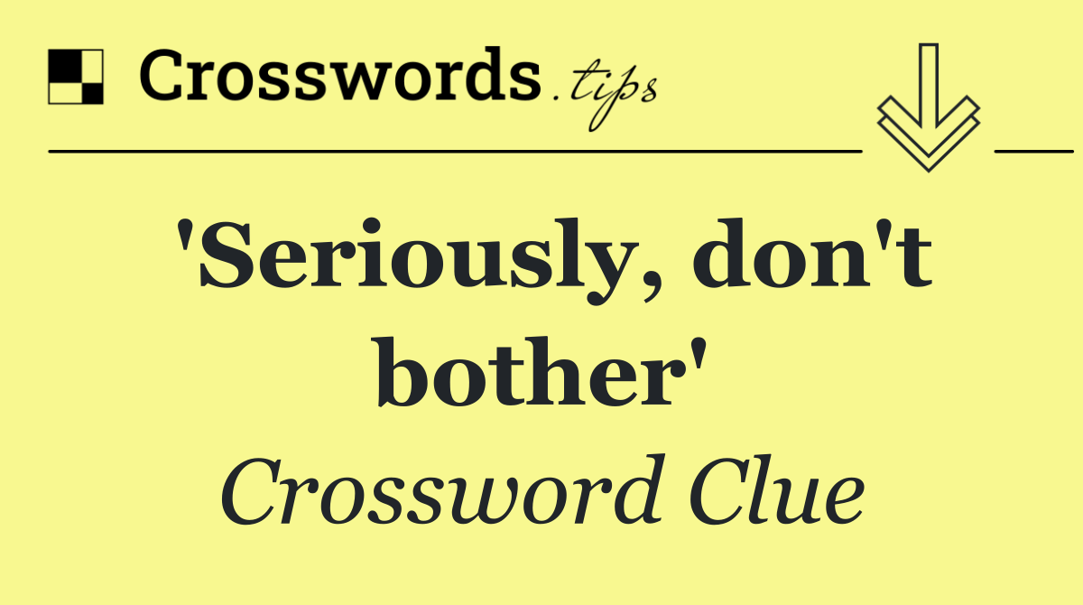 'Seriously, don't bother'