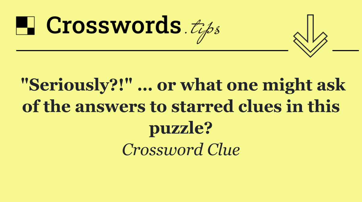 "Seriously?!" … or what one might ask of the answers to starred clues in this puzzle?