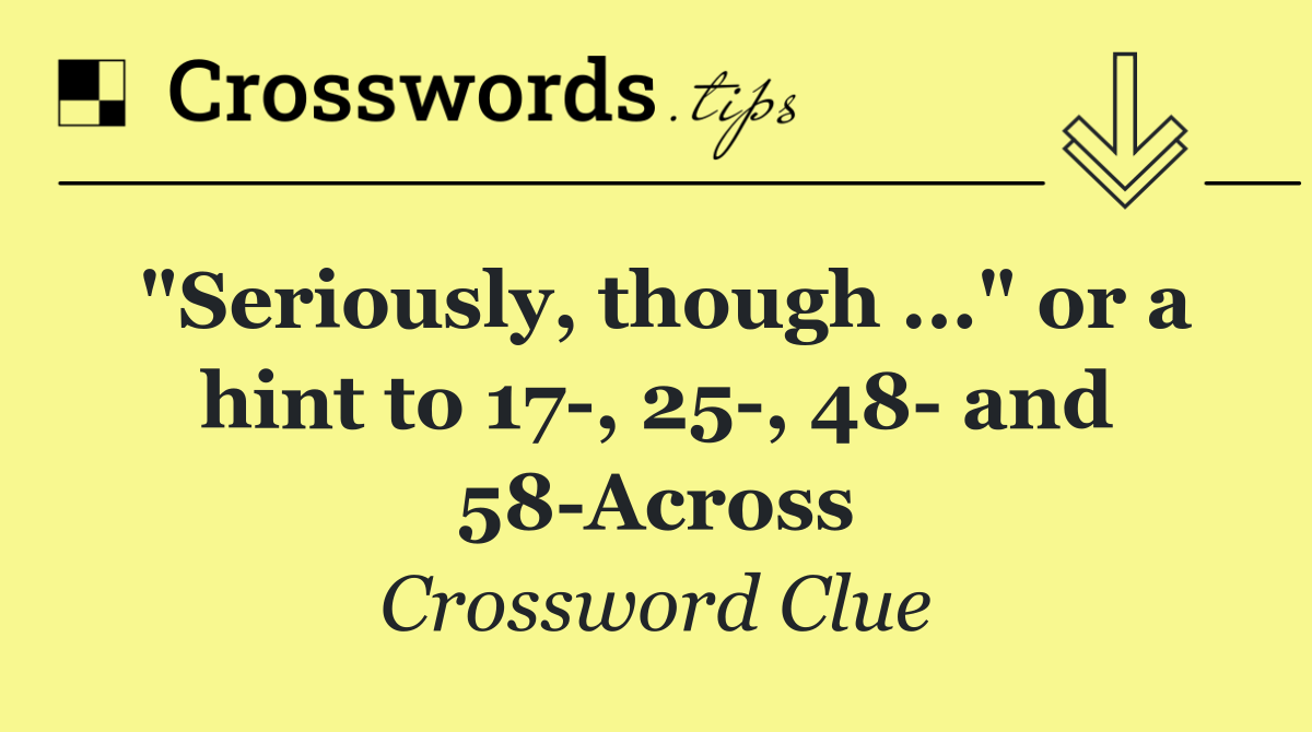"Seriously, though ..." or a hint to 17 , 25 , 48  and 58 Across