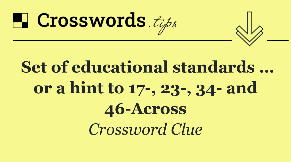 Set of educational standards … or a hint to 17 , 23 , 34  and 46 Across