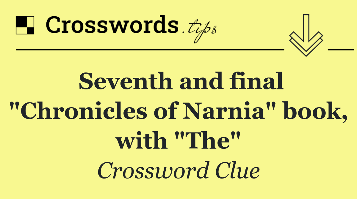 Seventh and final "Chronicles of Narnia" book, with "The"