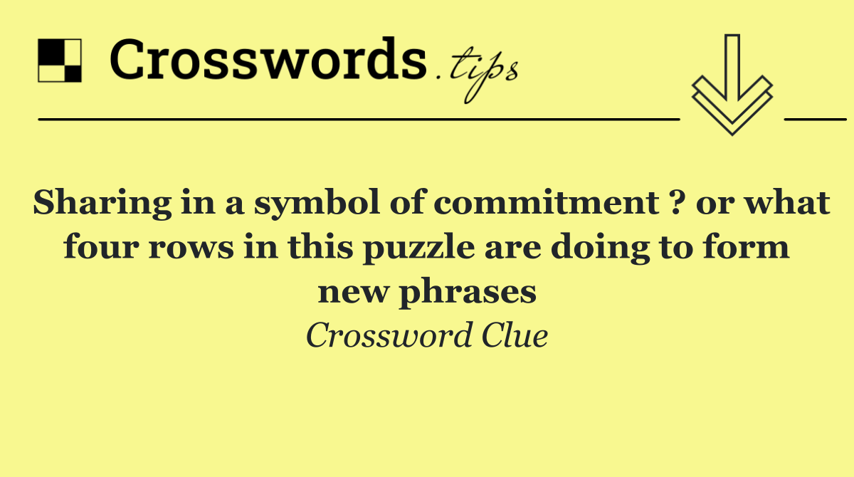 Sharing in a symbol of commitment ? or what four rows in this puzzle are doing to form new phrases