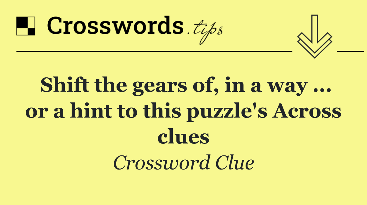 Shift the gears of, in a way ... or a hint to this puzzle's Across clues
