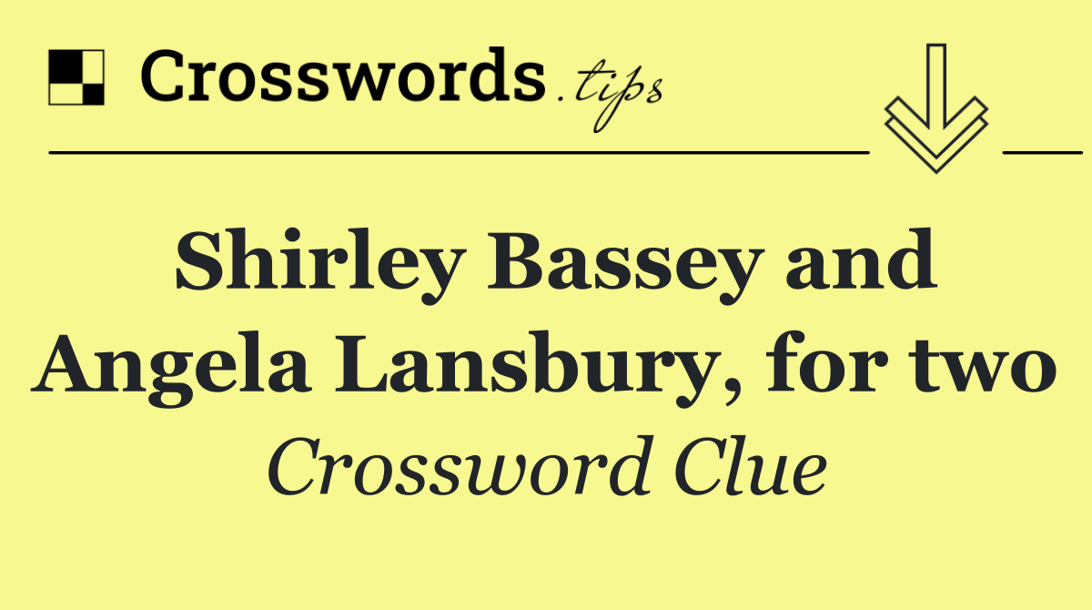 Shirley Bassey and Angela Lansbury, for two