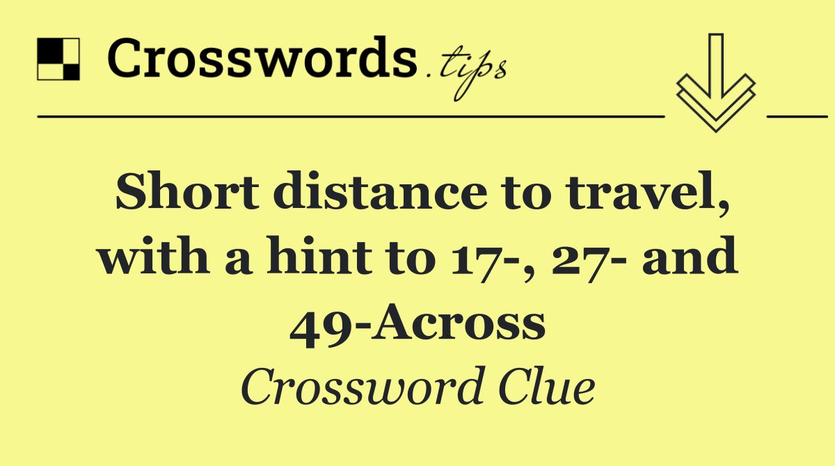 Short distance to travel, with a hint to 17 , 27  and 49 Across