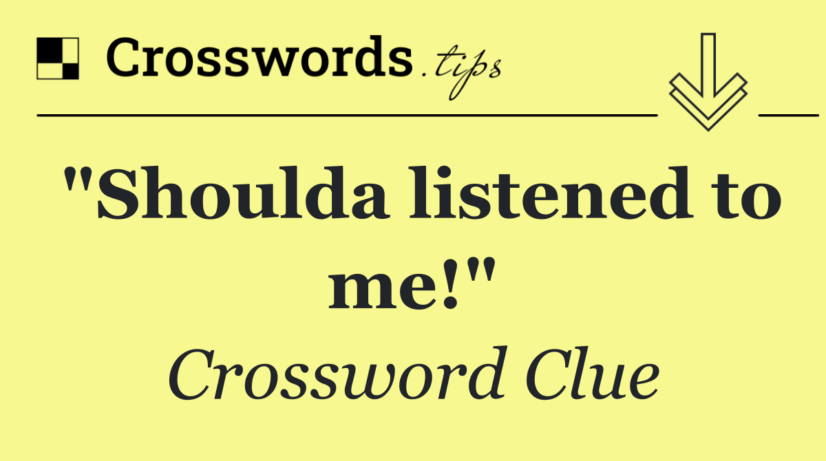 "Shoulda listened to me!"