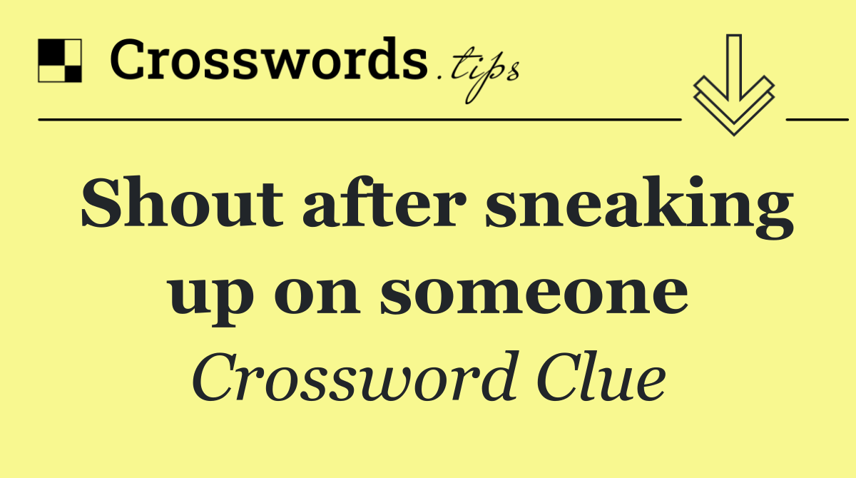 Shout after sneaking up on someone