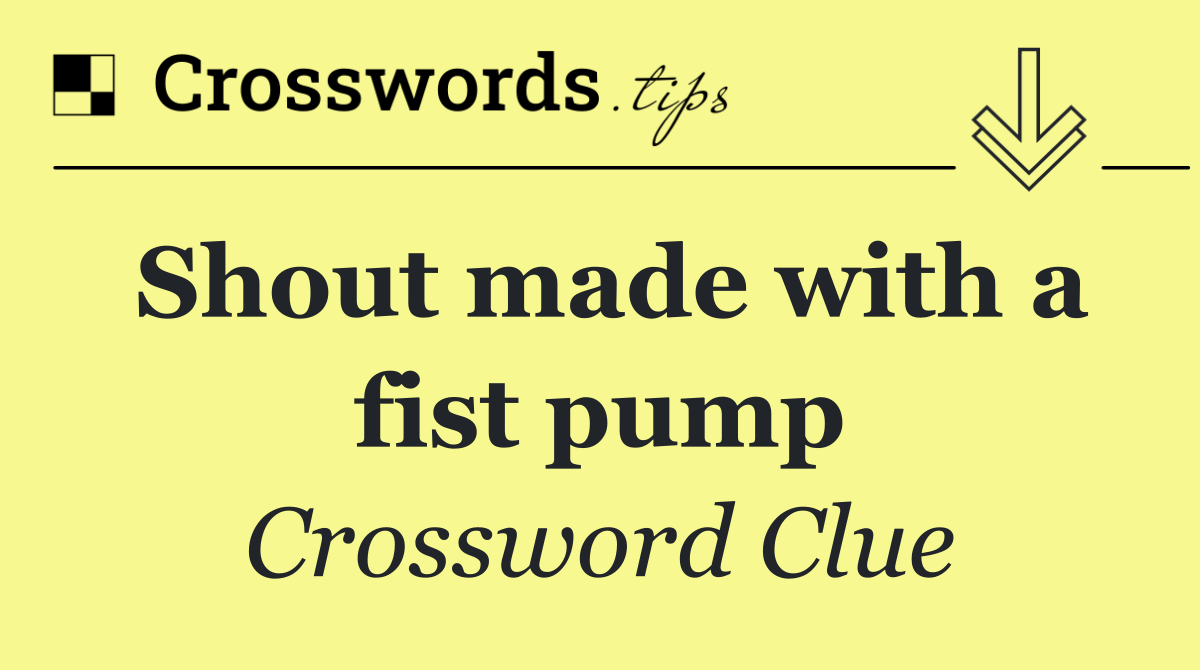 Shout made with a fist pump