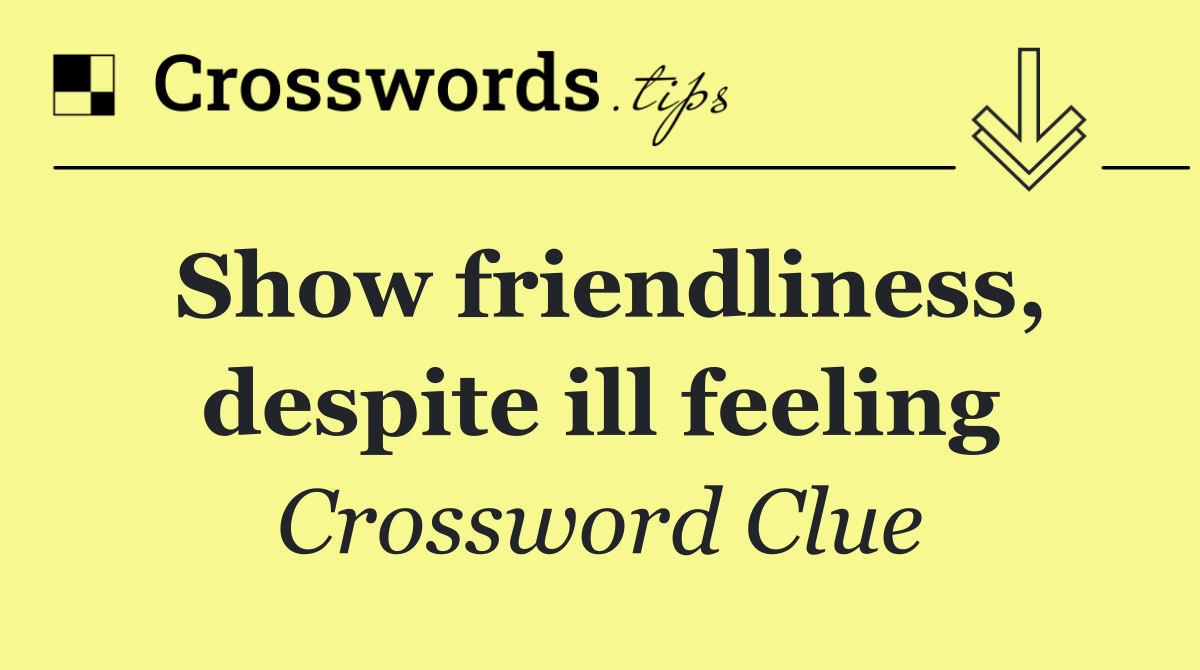 Show friendliness, despite ill feeling