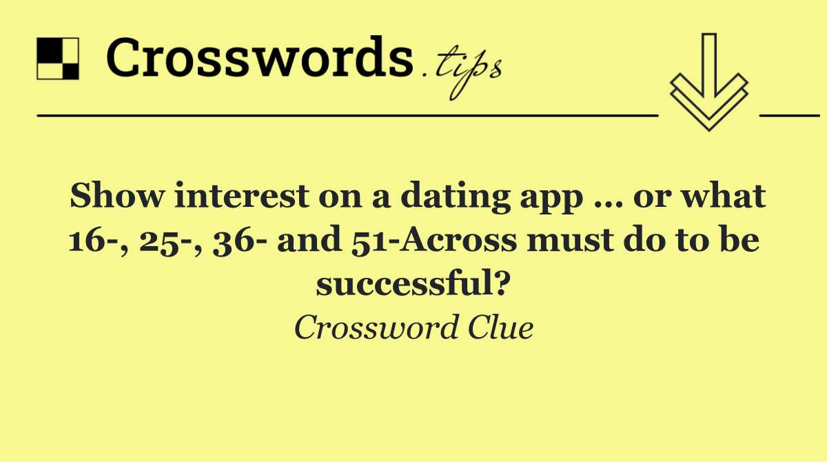 Show interest on a dating app … or what 16 , 25 , 36  and 51 Across must do to be successful?