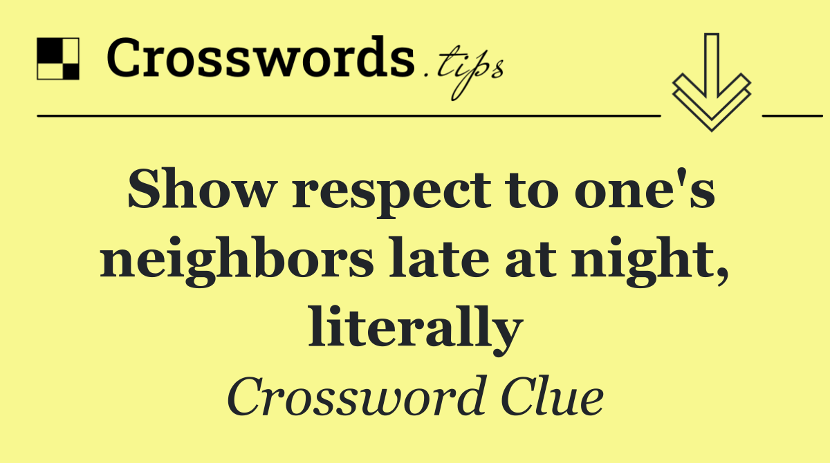 Show respect to one's neighbors late at night, literally