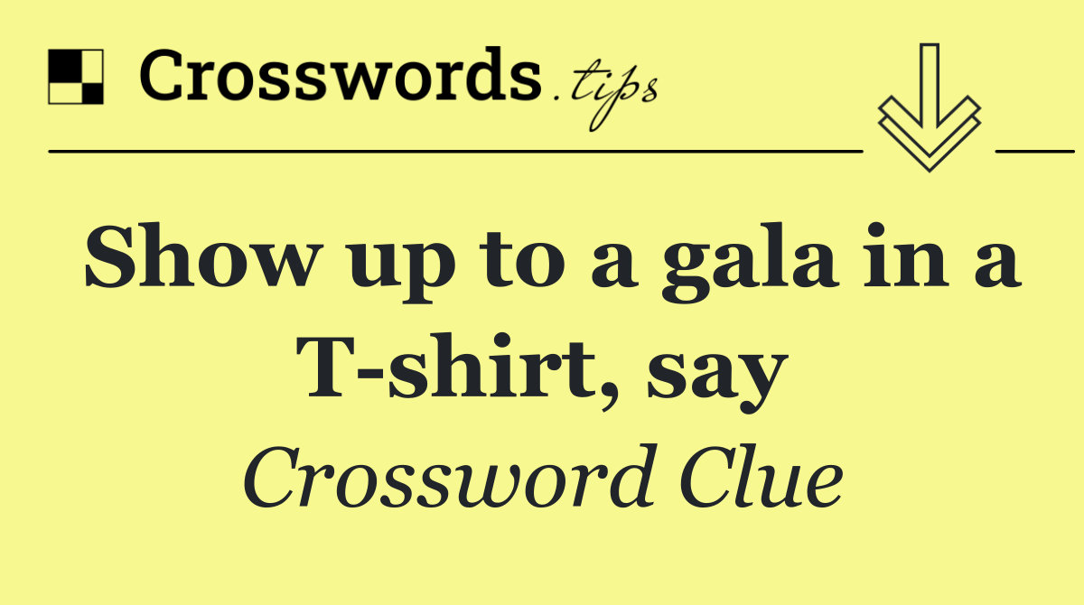 Show up to a gala in a T shirt, say
