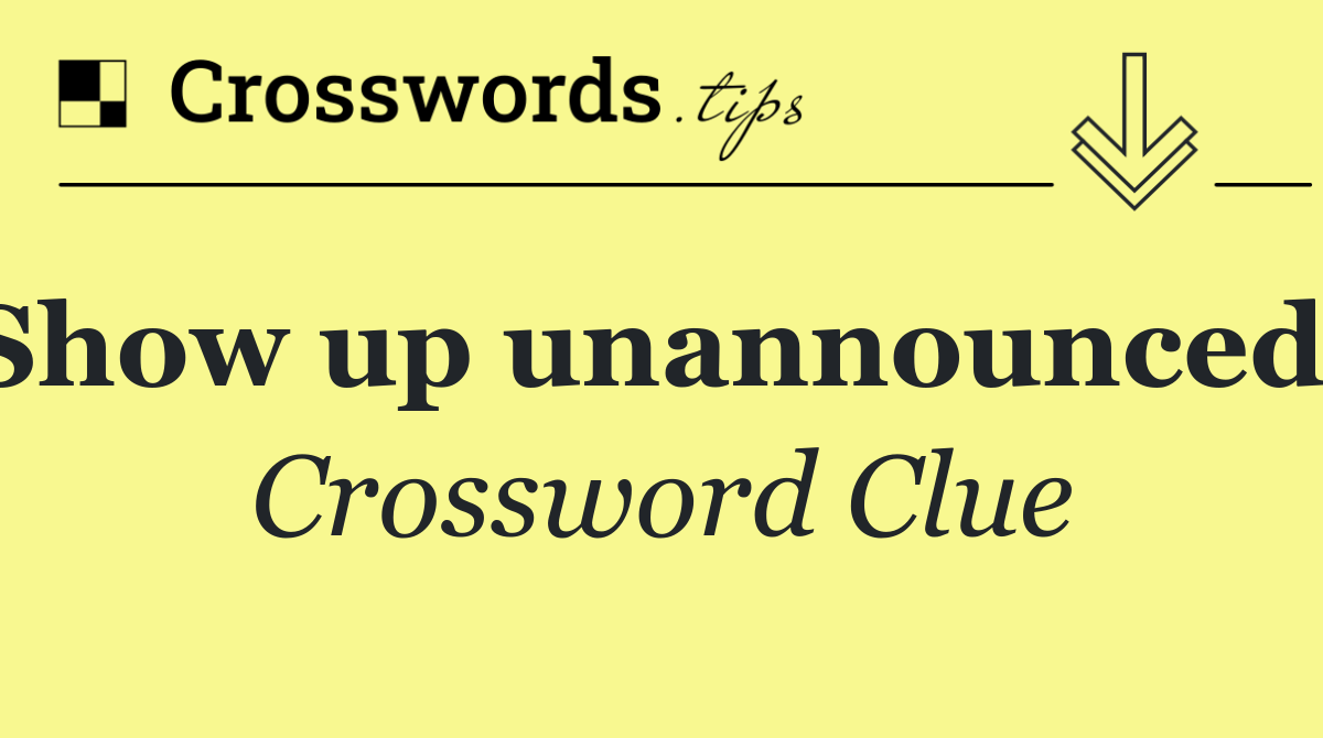 Show up unannounced?