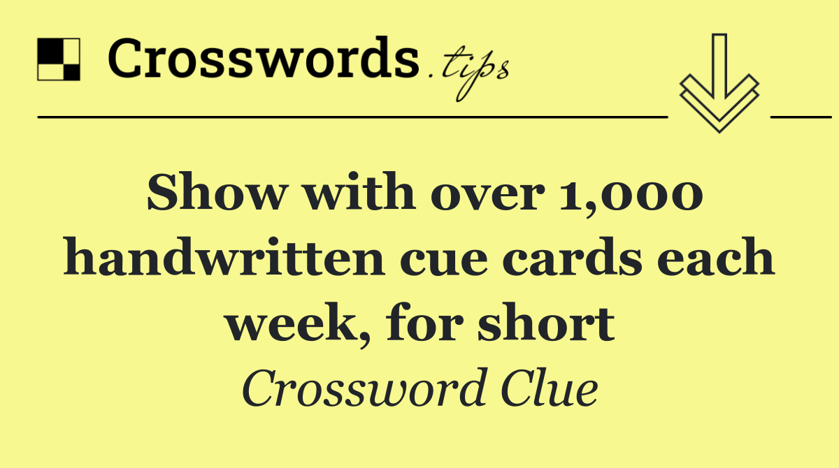 Show with over 1,000 handwritten cue cards each week, for short
