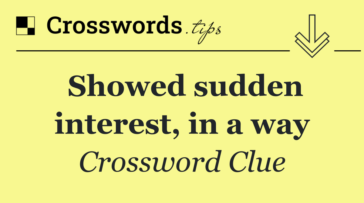 Showed sudden interest, in a way