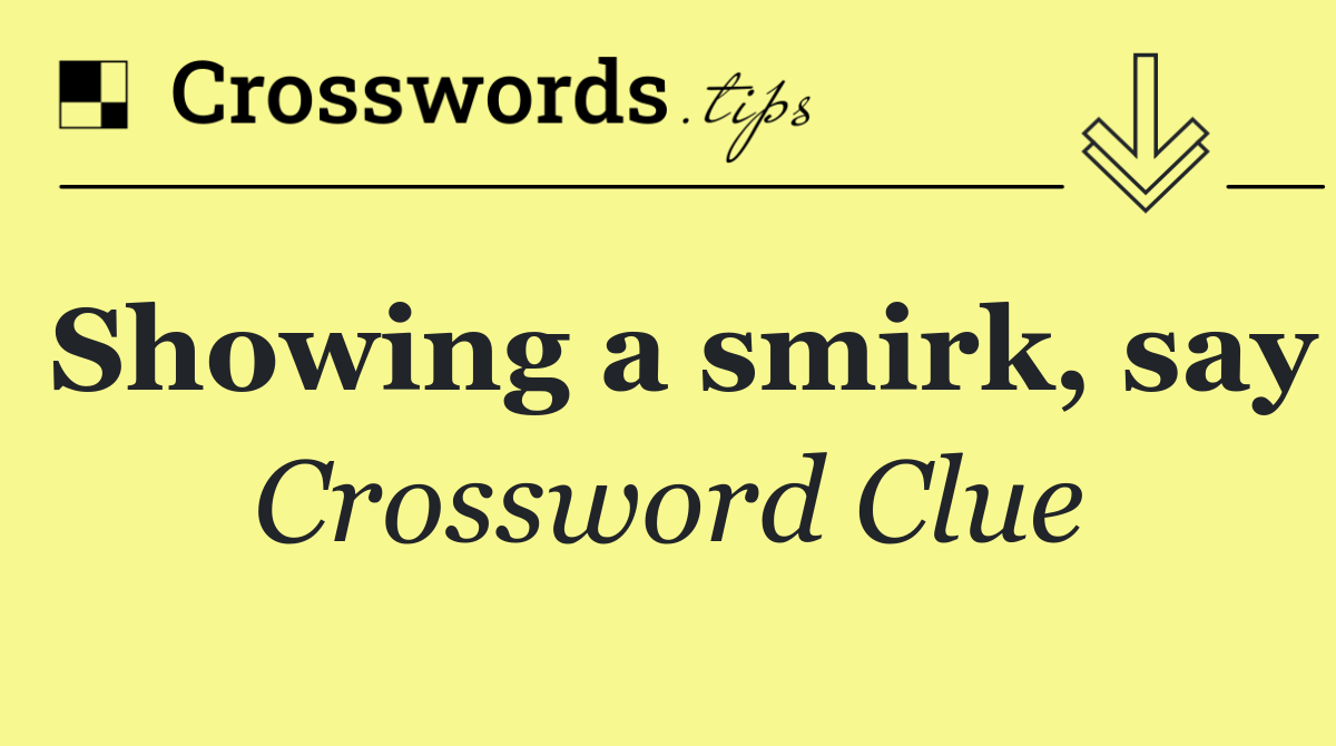 Showing a smirk, say