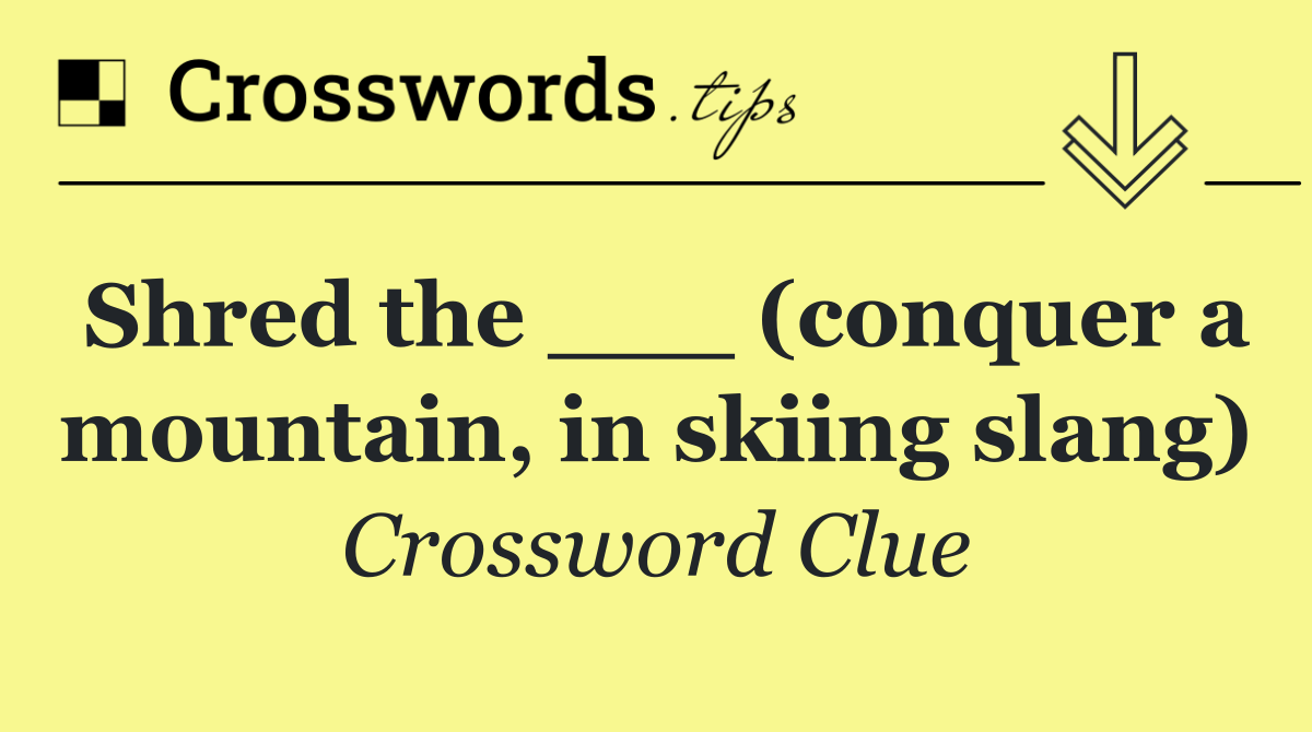 Shred the ___ (conquer a mountain, in skiing slang)