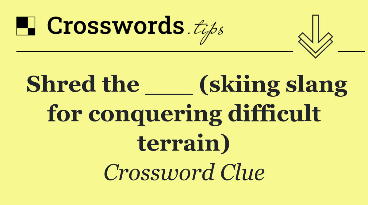 Shred the ___ (skiing slang for conquering difficult terrain)