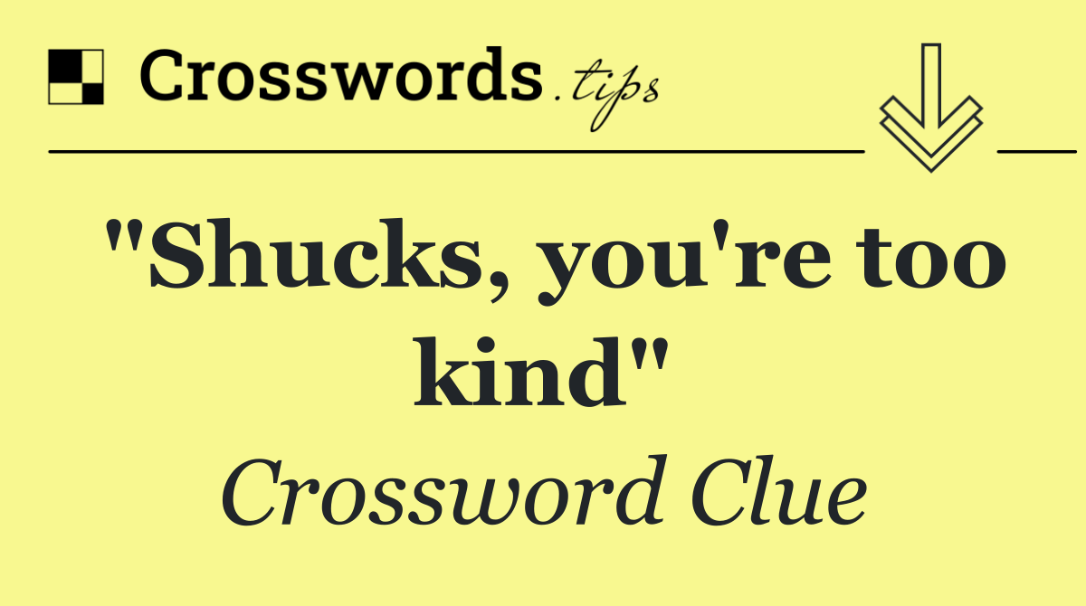 "Shucks, you're too kind"