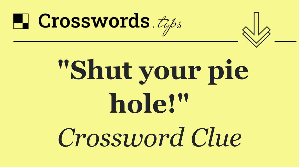"Shut your pie hole!"