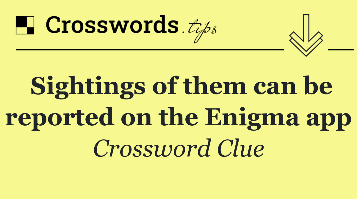 Sightings of them can be reported on the Enigma app