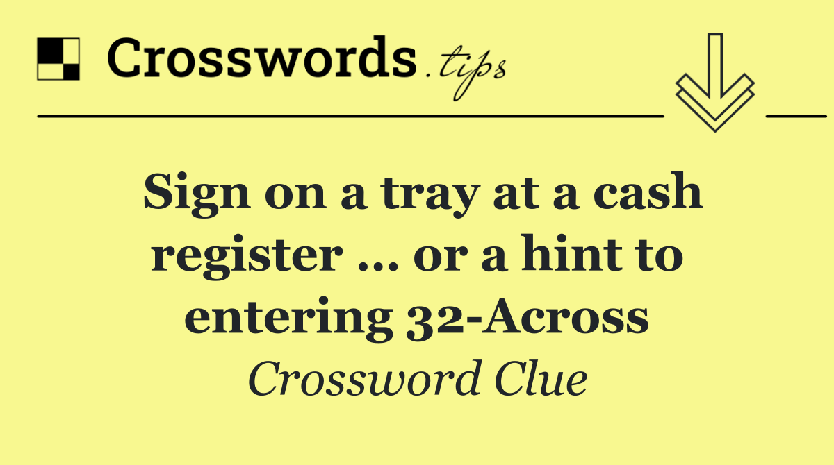 Sign on a tray at a cash register … or a hint to entering 32 Across